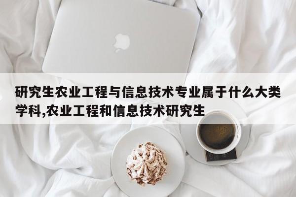 研究生农业工程与信息技术专业属于什么大类学科,农业工程和信息技术研究生
