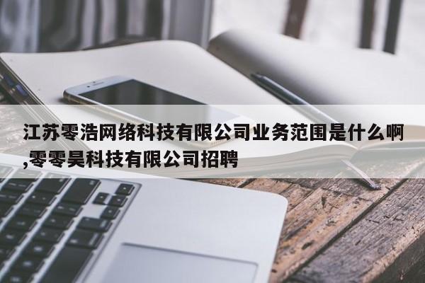 江苏零浩网络科技有限公司业务范围是什么啊,零零昊科技有限公司招聘