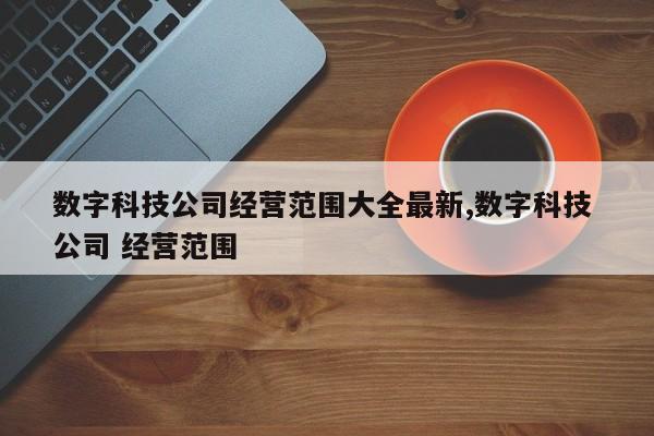 数字科技公司经营范围大全最新,数字科技 公司 经营范围