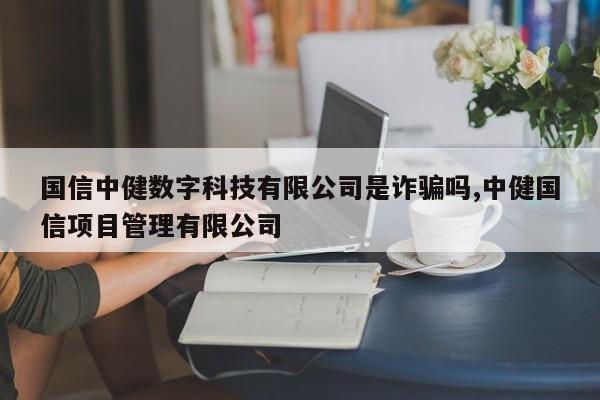 国信中健数字科技有限公司是诈骗吗,中健国信项目管理有限公司