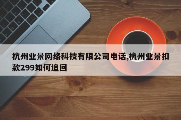 杭州业景网络科技有限公司电话,杭州业景扣款299如何追回