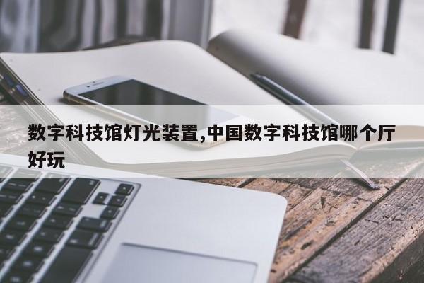 数字科技馆灯光装置,中国数字科技馆哪个厅好玩