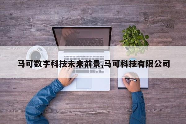 马可数字科技未来前景,马可科技有限公司