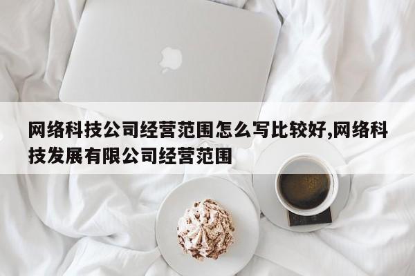 网络科技公司经营范围怎么写比较好,网络科技发展有限公司经营范围