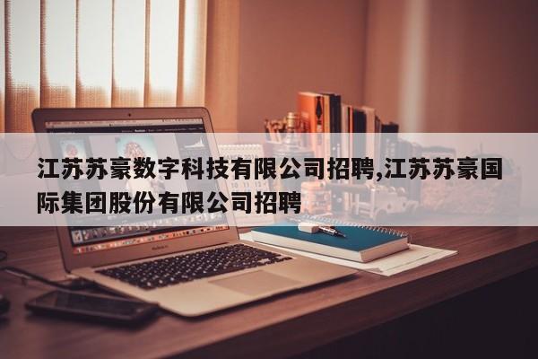 江苏苏豪数字科技有限公司招聘,江苏苏豪国际集团股份有限公司招聘