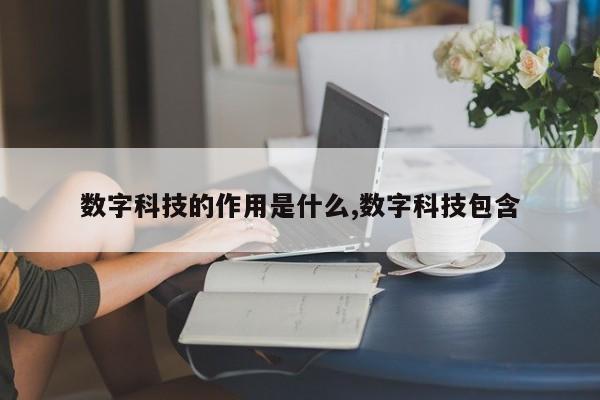 数字科技的作用是什么,数字科技包含