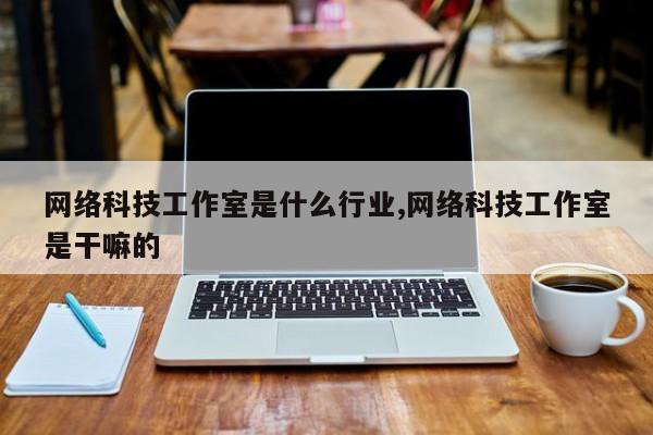 网络科技工作室是什么行业,网络科技工作室是干嘛的