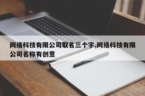 网络科技有限公司取名三个字,网络科技有限公司名称有创意
