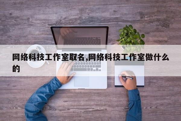 网络科技工作室取名,网络科技工作室做什么的