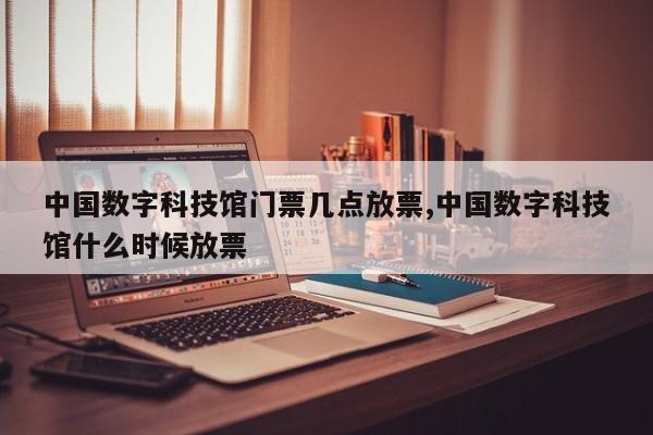 中国数字科技馆门票几点放票,中国数字科技馆什么时候放票