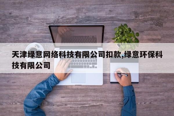 天津绿意网络科技有限公司扣款,绿意环保科技有限公司