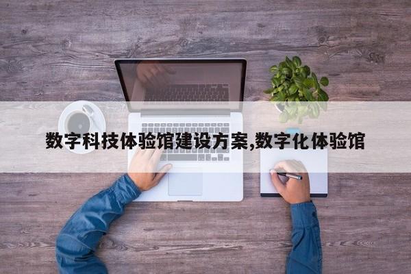 数字科技体验馆建设方案,数字化体验馆