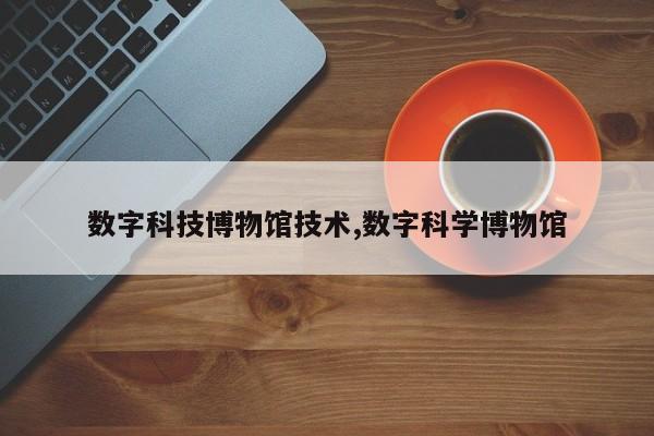 数字科技博物馆技术,数字科学博物馆