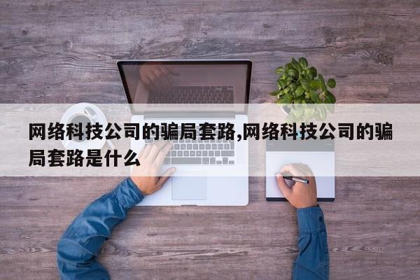 网络科技公司的骗局套路,网络科技公司的骗局套路是什么