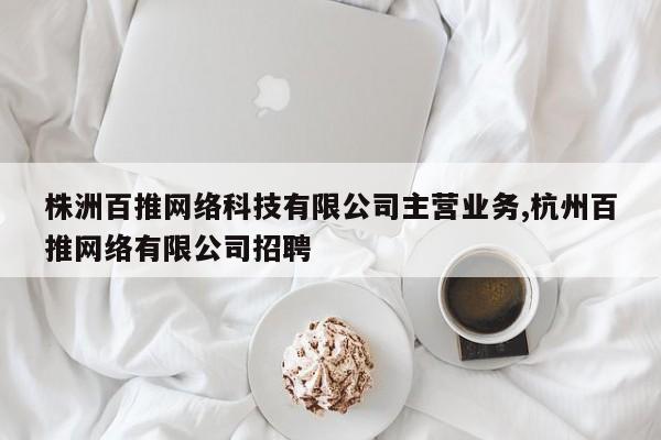 株洲百推网络科技有限公司主营业务,杭州百推网络有限公司招聘