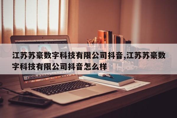 江苏苏豪数字科技有限公司抖音,江苏苏豪数字科技有限公司抖音怎么样