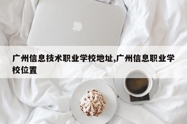 广州信息技术职业学校地址,广州信息职业学校位置