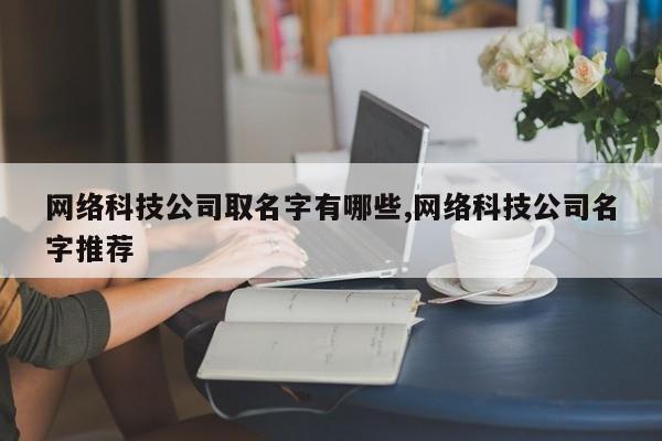 网络科技公司取名字有哪些,网络科技公司名字推荐