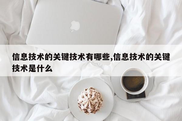 信息技术的关键技术有哪些,信息技术的关键技术是什么