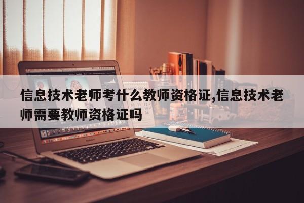 信息技术老师考什么教师资格证,信息技术老师需要教师资格证吗