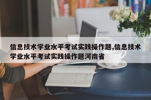 信息技术学业水平考试实践操作题,信息技术学业水平考试实践操作题河南省