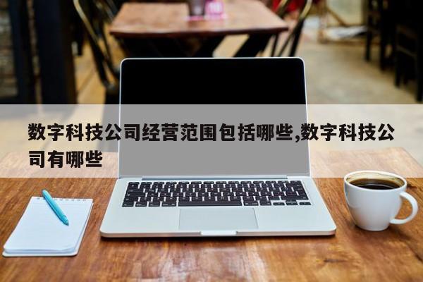 数字科技公司经营范围包括哪些,数字科技公司有哪些