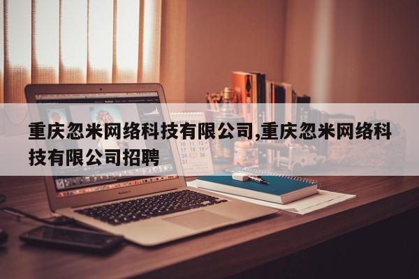 重庆忽米网络科技有限公司,重庆忽米网络科技有限公司招聘