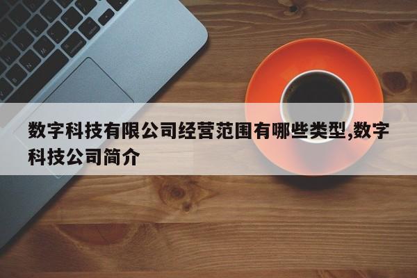 数字科技有限公司经营范围有哪些类型,数字科技公司简介