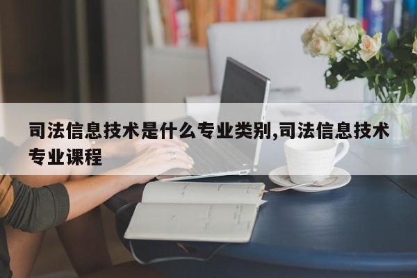司法信息技术是什么专业类别,司法信息技术专业课程