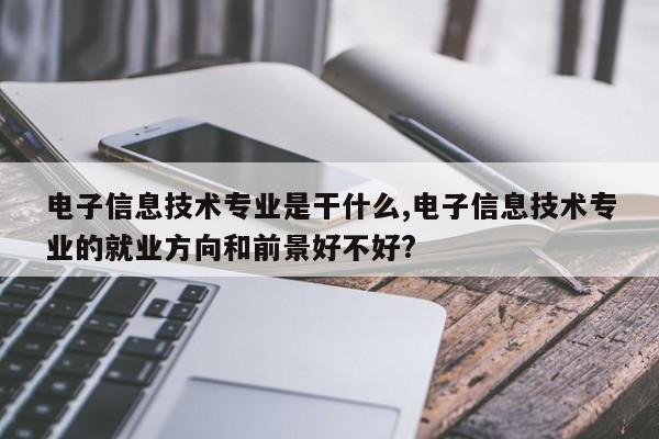 电子信息技术专业是干什么,电子信息技术专业的就业方向和前景好不好?