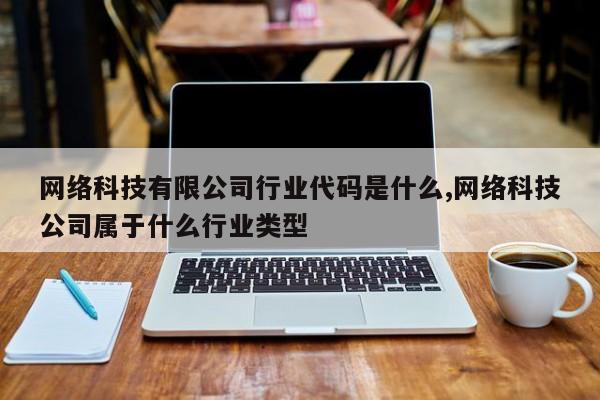 网络科技有限公司行业代码是什么,网络科技公司属于什么行业类型