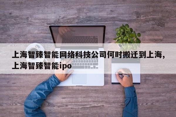 上海智臻智能网络科技公司何时搬迁到上海,上海智臻智能ipo