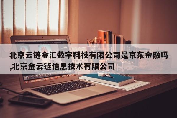 北京云链金汇数字科技有限公司是京东金融吗,北京金云链信息技术有限公司