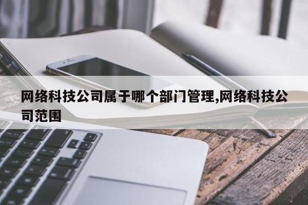 网络科技公司属于哪个部门管理,网络科技公司范围