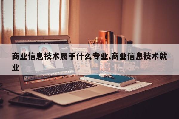商业信息技术属于什么专业,商业信息技术就业