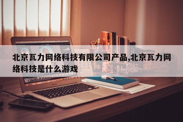 北京瓦力网络科技有限公司产品,北京瓦力网络科技是什么游戏