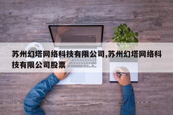 苏州幻塔网络科技有限公司,苏州幻塔网络科技有限公司股票