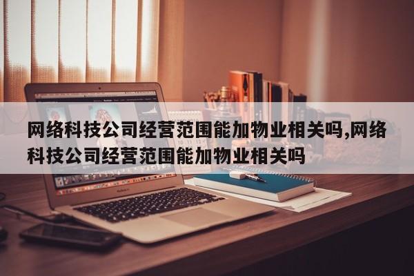 网络科技公司经营范围能加物业相关吗,网络科技公司经营范围能加物业相关吗