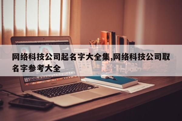 网络科技公司起名字大全集,网络科技公司取名字参考大全