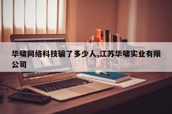 华啸网络科技骗了多少人,江苏华啸实业有限公司