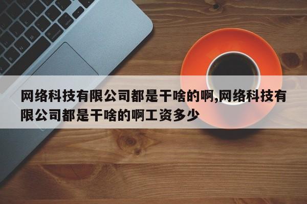 网络科技有限公司都是干啥的啊,网络科技有限公司都是干啥的啊工资多少