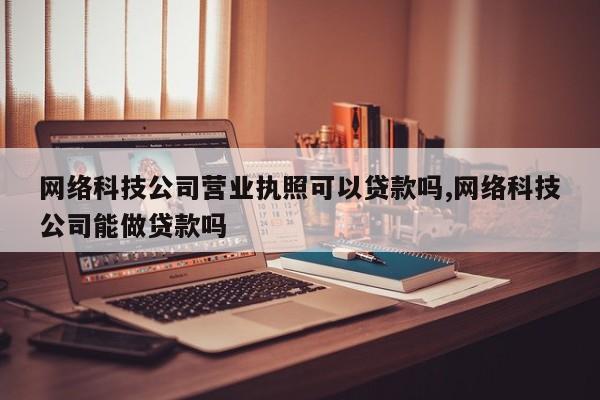 网络科技公司营业执照可以贷款吗,网络科技公司能做贷款吗