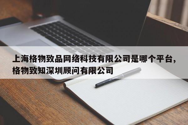 上海格物致品网络科技有限公司是哪个平台,格物致知深圳顾问有限公司