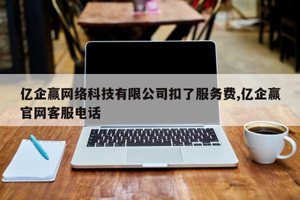 亿企赢网络科技有限公司扣了服务费,亿企赢官网客服电话