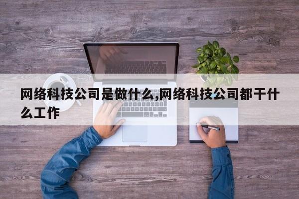 网络科技公司是做什么,网络科技公司都干什么工作