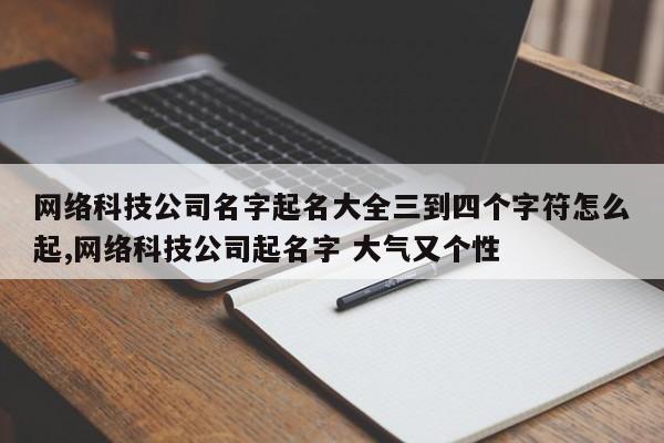 网络科技公司名字起名大全三到四个字符怎么起,网络科技公司起名字 大气又个性
