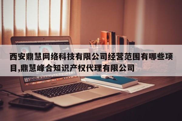 西安鼎慧网络科技有限公司经营范围有哪些项目,鼎慧峰合知识产权代理有限公司