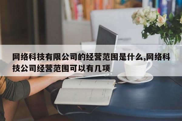 网络科技有限公司的经营范围是什么,网络科技公司经营范围可以有几项